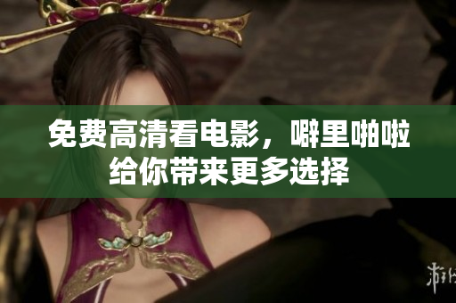 免费高清看电影，噼里啪啦给你带来更多选择