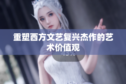 重塑西方文艺复兴杰作的艺术价值观