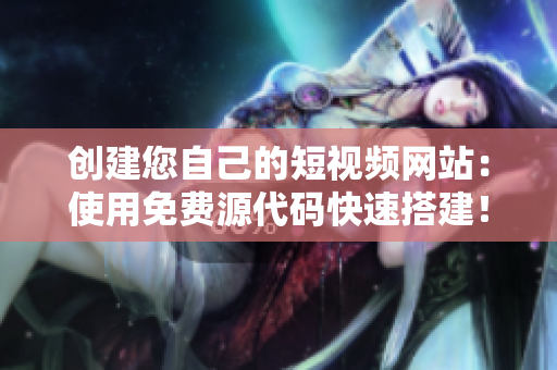 创建您自己的短视频网站：使用免费源代码快速搭建！