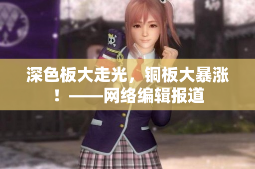 深色板大走光，铜板大暴涨！——网络编辑报道