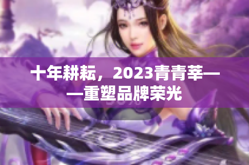 十年耕耘，2023青青莘——重塑品牌荣光