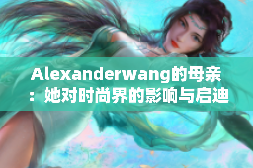Alexanderwang的母亲：她对时尚界的影响与启迪