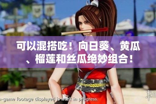 可以混搭吃！向日葵、黄瓜、榴莲和丝瓜绝妙组合！