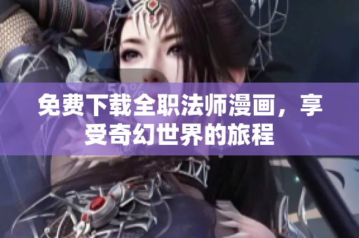 免费下载全职法师漫画，享受奇幻世界的旅程