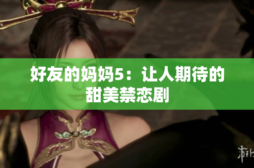 好友的妈妈5：让人期待的甜美禁恋剧