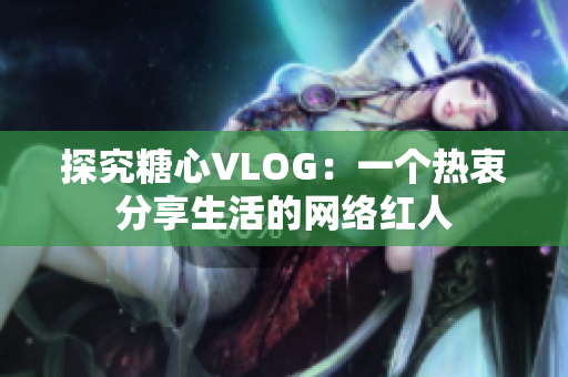 探究糖心VLOG：一个热衷分享生活的网络红人