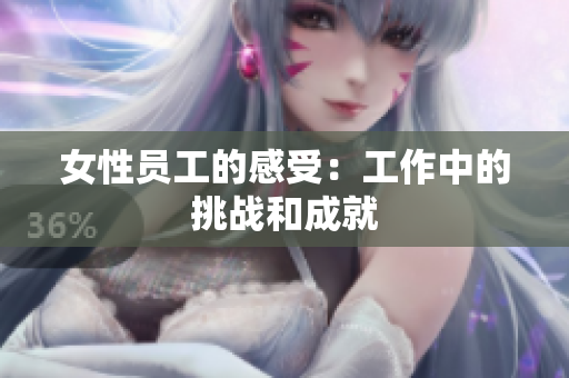 女性员工的感受：工作中的挑战和成就