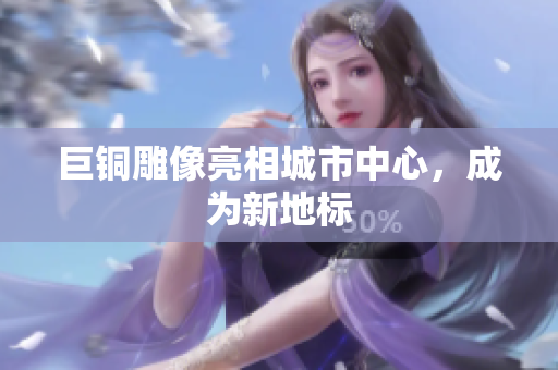 巨铜雕像亮相城市中心，成为新地标
