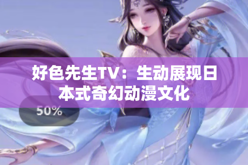 好色先生TV：生动展现日本式奇幻动漫文化