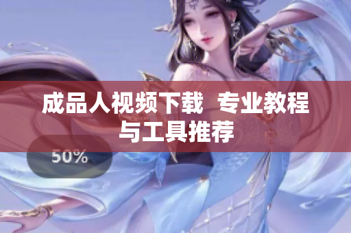 成品人视频下载  专业教程与工具推荐