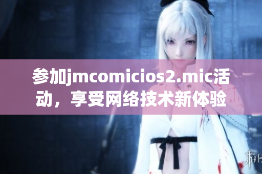 参加jmcomicios2.mic活动，享受网络技术新体验