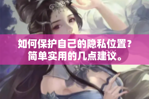 如何保护自己的隐私位置？简单实用的几点建议。