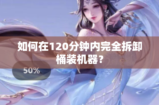 如何在120分钟内完全拆卸桶装机器？