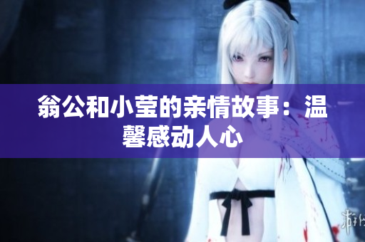 翁公和小莹的亲情故事：温馨感动人心