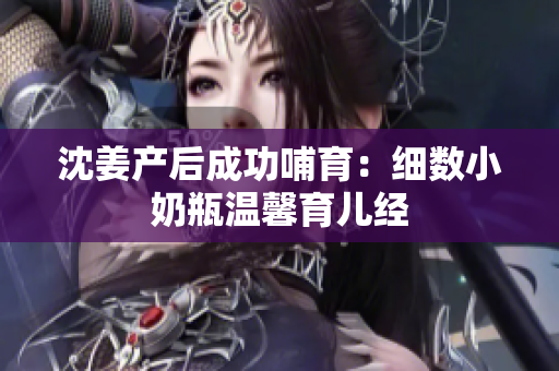 沈姜产后成功哺育：细数小奶瓶温馨育儿经