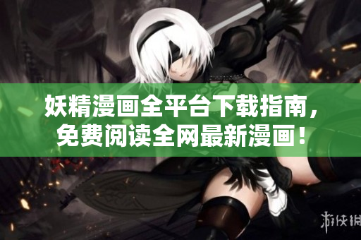 妖精漫画全平台下载指南，免费阅读全网最新漫画！