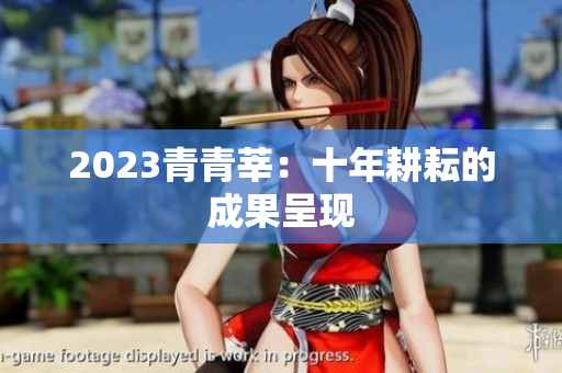 2023青青莘：十年耕耘的成果呈现