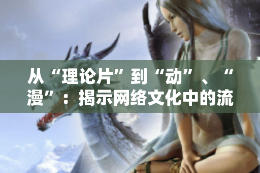 从“理论片”到“动”、“漫”：揭示网络文化中的流行趋势