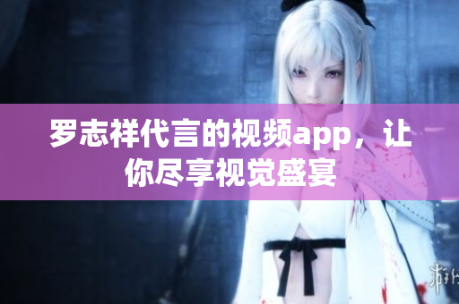罗志祥代言的视频app，让你尽享视觉盛宴