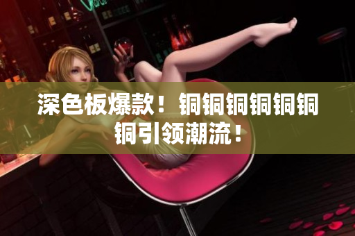 深色板爆款！铜铜铜铜铜铜铜引领潮流！