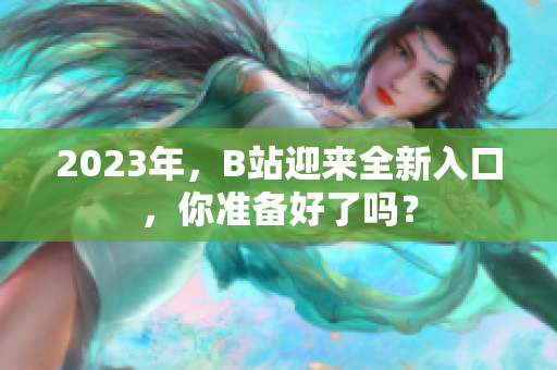 2023年，B站迎来全新入口，你准备好了吗？