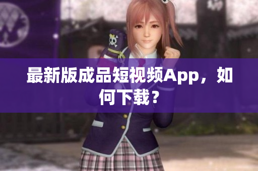 最新版成品短视频App，如何下载？