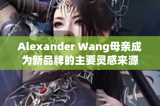 Alexander Wang母亲成为新品牌的主要灵感来源