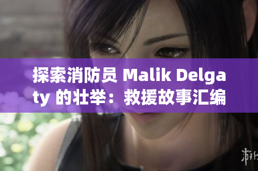 探索消防员 Malik Delgaty 的壮举：救援故事汇编