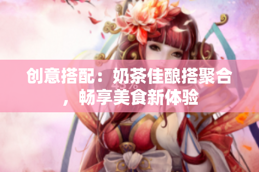 创意搭配：奶茶佳酿搭聚合，畅享美食新体验