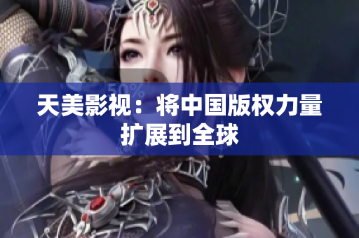天美影视：将中国版权力量扩展到全球