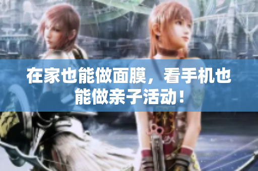 在家也能做面膜，看手机也能做亲子活动！