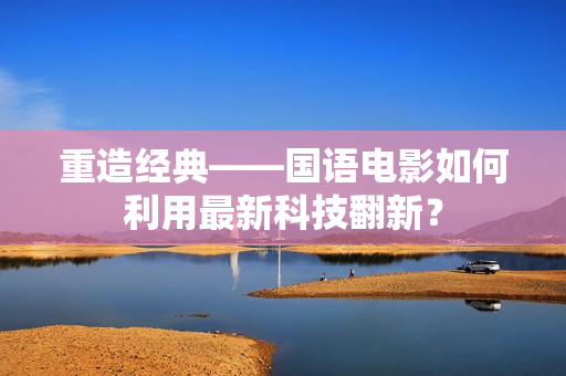重造经典——国语电影如何利用最新科技翻新？