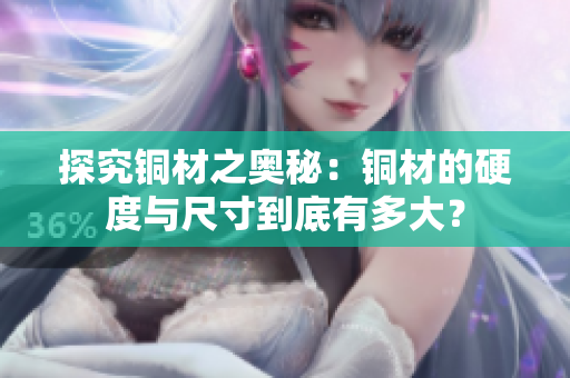 探究铜材之奥秘：铜材的硬度与尺寸到底有多大？