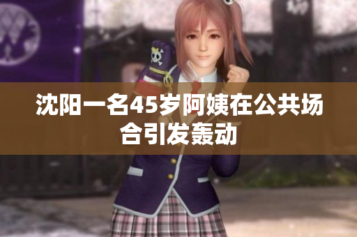 沈阳一名45岁阿姨在公共场合引发轰动