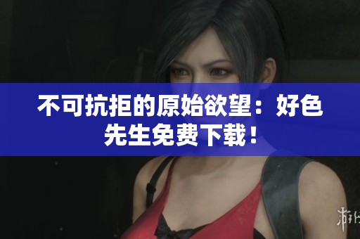 不可抗拒的原始欲望：好色先生免费下载！