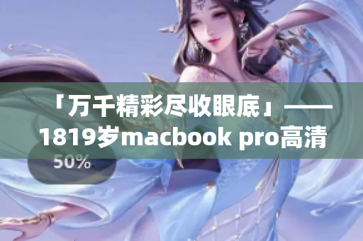 「万千精彩尽收眼底」——1819岁macbook pro高清新品来袭