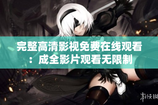 完整高清影视免费在线观看：成全影片观看无限制
