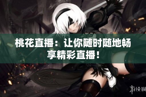 桃花直播：让你随时随地畅享精彩直播！