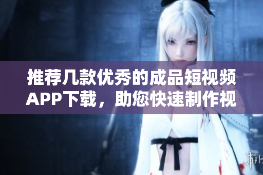推荐几款优秀的成品短视频APP下载，助您快速制作视频！