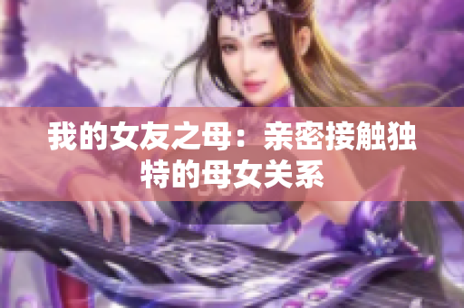 我的女友之母：亲密接触独特的母女关系