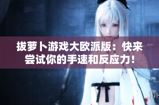 拔萝卜游戏大欧派版：快来尝试你的手速和反应力！