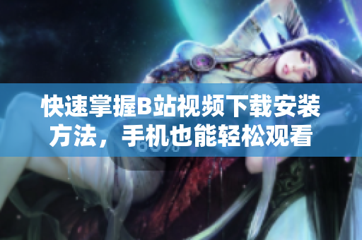 快速掌握B站视频下载安装方法，手机也能轻松观看