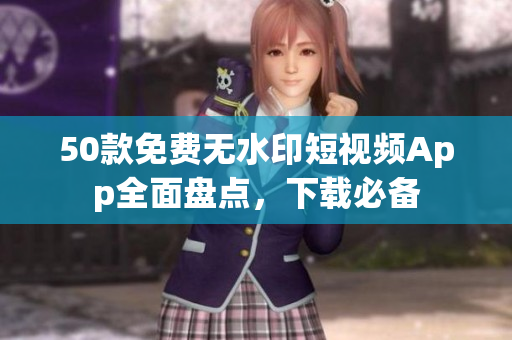 50款免费无水印短视频App全面盘点，下载必备