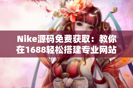 Nike源码免费获取：教你在1688轻松搭建专业网站