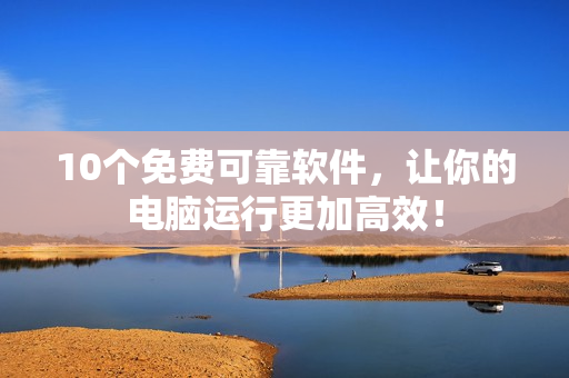 10个免费可靠软件，让你的电脑运行更加高效！