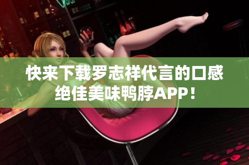 快来下载罗志祥代言的口感绝佳美味鸭脖APP！
