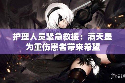 护理人员紧急救援：满天星为重伤患者带来希望