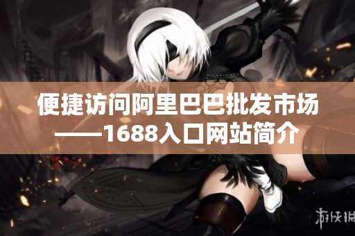 便捷访问阿里巴巴批发市场——1688入口网站简介