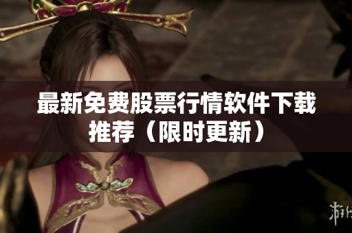 最新免费股票行情软件下载推荐（限时更新）