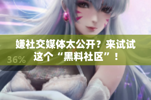 嫌社交媒体太公开？来试试这个“黑料社区”！